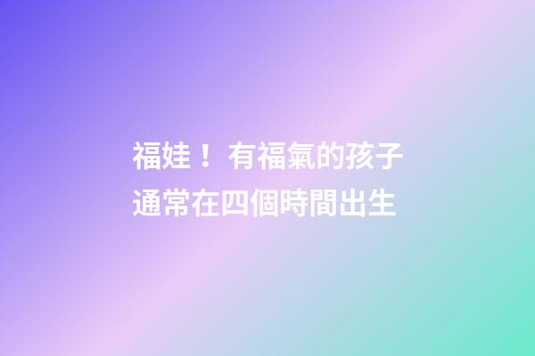 福娃！有福氣的孩子通常在四個時間出生